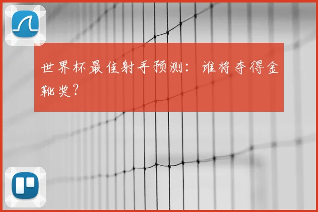 世界杯最佳射手预测：谁将夺得金靴奖？