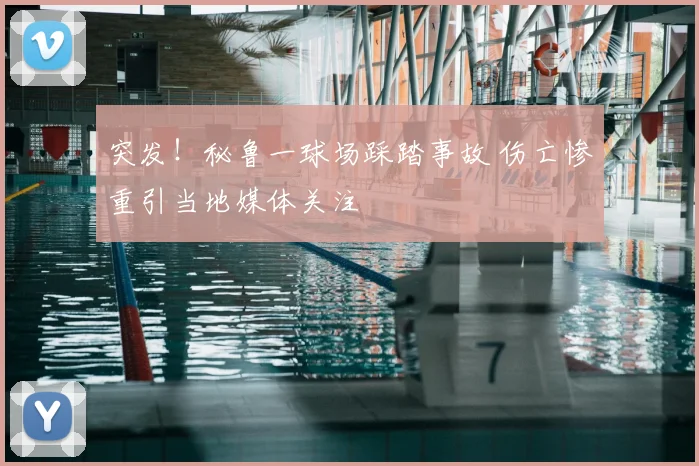 突发!秘鲁一球场踩踏事故 伤亡惨重引当地媒体关注