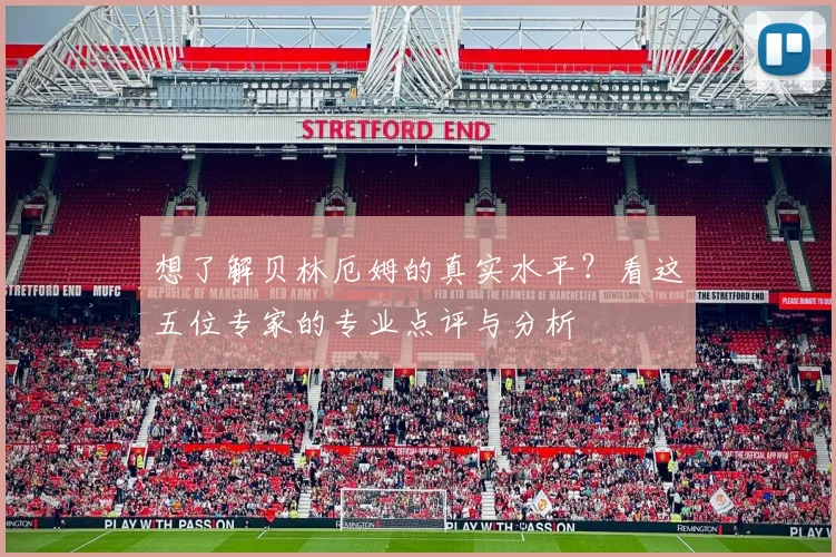 想了解贝林厄姆的真实水平?看这五位专家的专业点评与分析