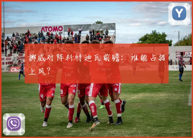 挪威对阵科特迪瓦前瞻：谁能占据上风？