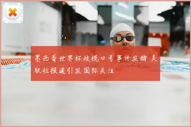 墨西哥世界杯歧视口号事件发酵 美联社报道引发国际关注