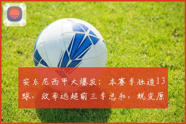 安东尼西甲大爆发：本赛季独造13球，效率远超前三季总和，蜕变原因解析