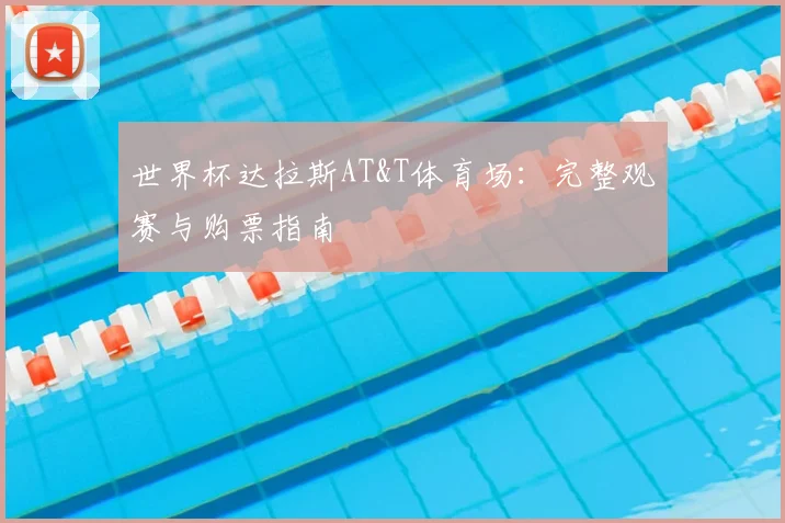 世界杯达拉斯AT&T体育场：完整观赛与购票指南