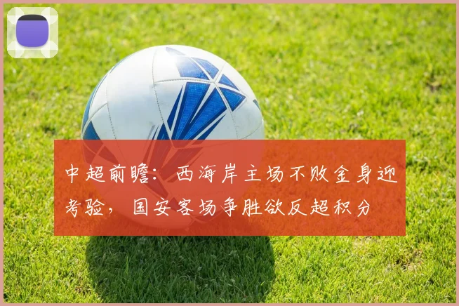 中超前瞻:西海岸主场不败金身迎考验,国安客场争胜欲反超积分