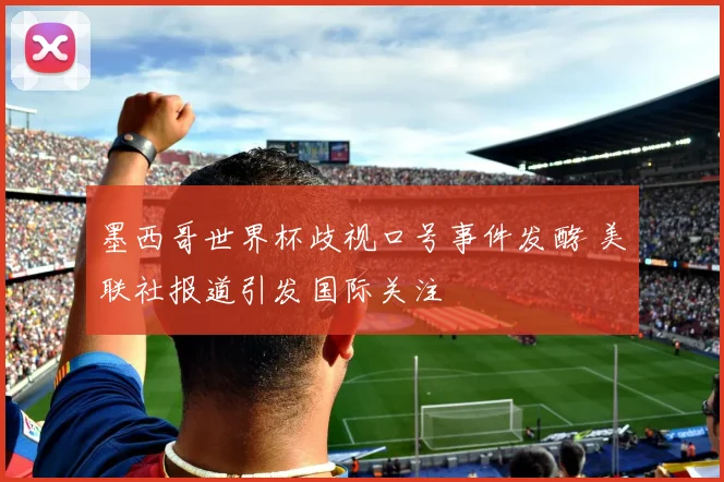 墨西哥世界杯歧视口号事件发酵 美联社报道引发国际关注