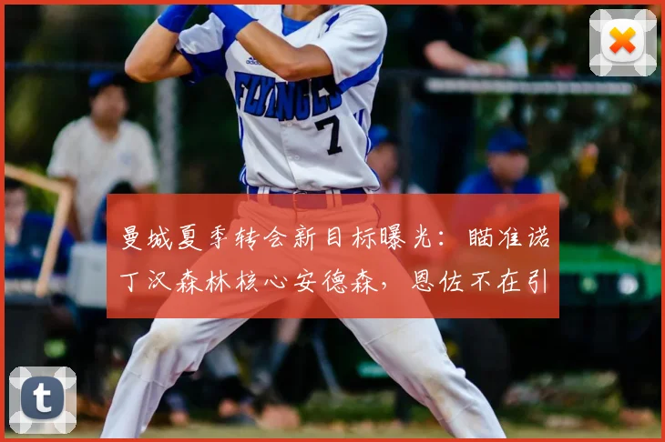 曼城夏季转会新目标曝光:瞄准诺丁汉森林核心安德森,恩佐不在引援计划内