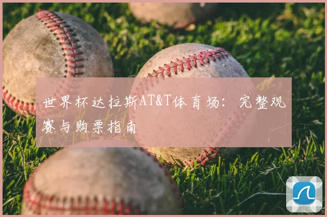 世界杯达拉斯AT&T体育场：完整观赛与购票指南