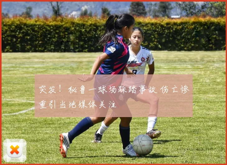 突发！秘鲁一球场踩踏事故 伤亡惨重引当地媒体关注