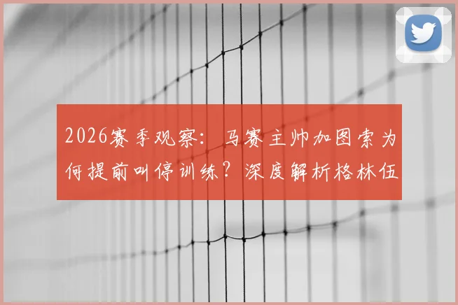 2026赛季观察:马赛主帅加图索为何提前叫停训练?深度解析格林伍德近期状态问题与球队反应
