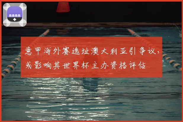 意甲海外赛选址澳大利亚引争议,或影响其世界杯主办资格评估