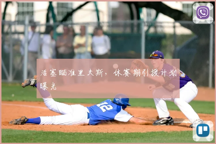 活塞瞄准里夫斯，休赛期引援计划曝光