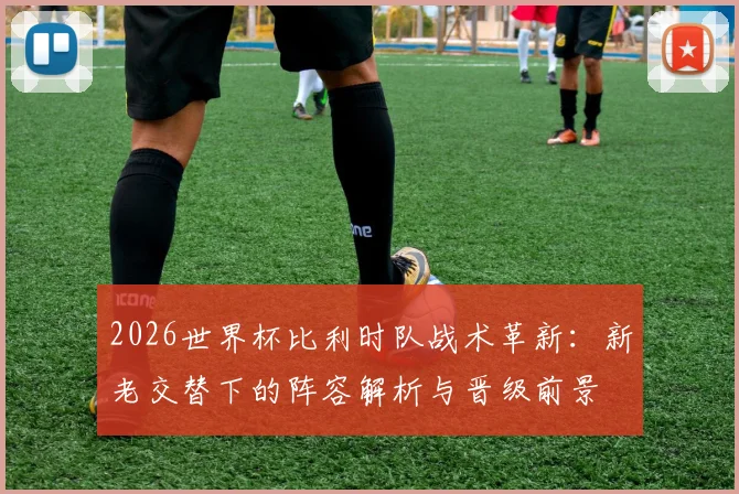 2026世界杯比利时队战术革新：新老交替下的阵容解析与晋级前景