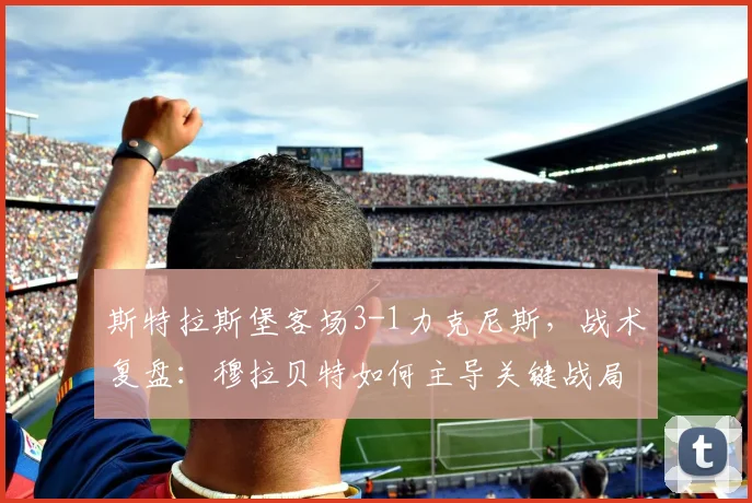 斯特拉斯堡客场3-1力克尼斯,战术复盘:穆拉贝特如何主导关键战局?