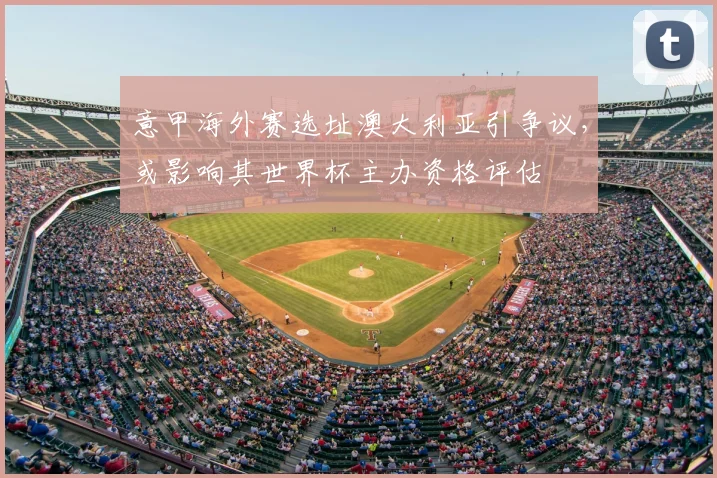 意甲海外赛选址澳大利亚引争议,或影响其世界杯主办资格评估