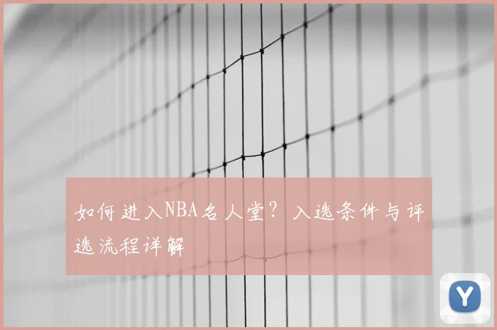 如何进入NBA名人堂？入选条件与评选流程详解